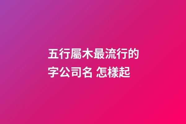 五行屬木最流行的字公司名 怎樣起-第1張-公司起名-玄機(jī)派